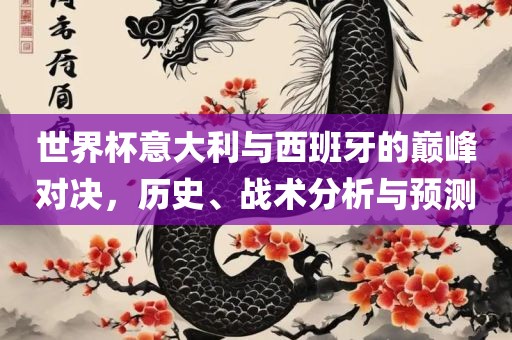 世界杯意大利与西班牙的巅峰对决，历史、战术分析与预测