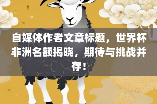 自媒体作者文章标题，世界杯非洲名额揭晓，期待与挑战并存！