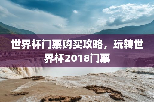 世界杯门票购买攻略，玩转世界杯2018门票