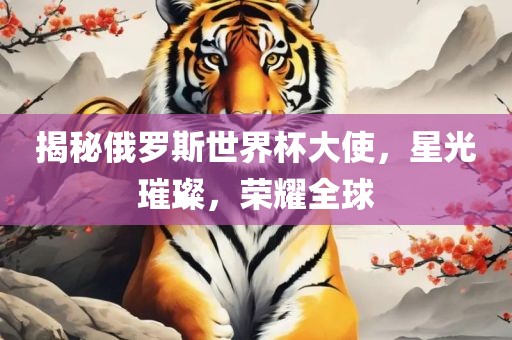 揭秘俄罗斯世界杯大使，星光璀璨，荣耀全球