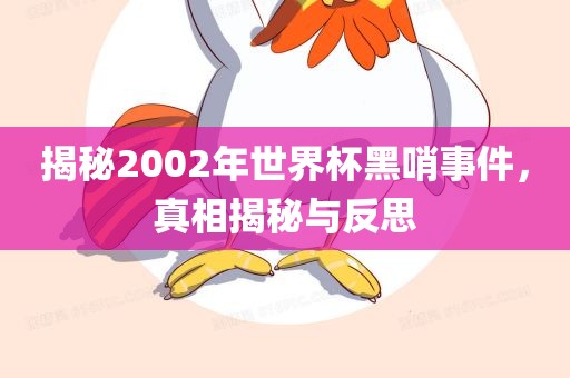 揭秘2002年世界杯黑哨事件，真相揭秘与反思