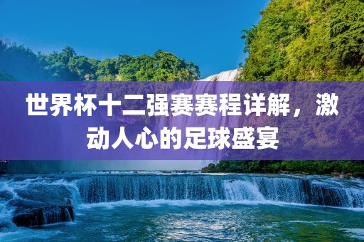 世界杯十二强赛赛程详解，激动人心的足球盛宴