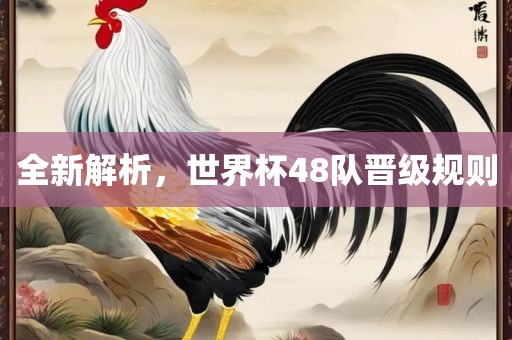 全新解析，世界杯48队晋级规则