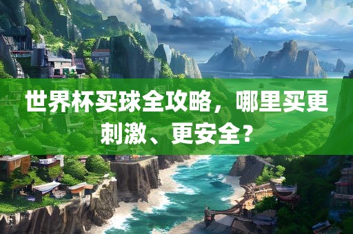 世界杯买球全攻略，哪里买更刺激、更安全？