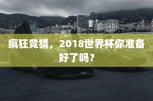 疯狂竞猜，2018世界杯你准备好了吗？