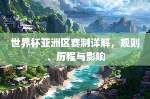世界杯亚洲区赛制详解，规则、历程与影响
