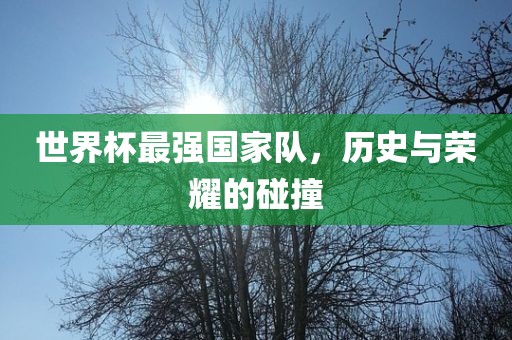 世界杯最强国家队，历史与荣耀的碰撞