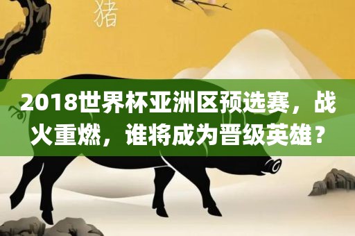 2018世界杯亚洲区预选赛，战火重燃，谁将成为晋级英雄？
