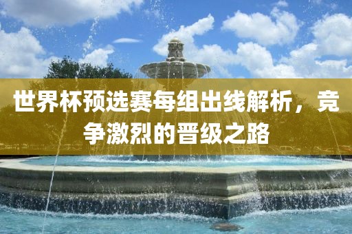 世界杯预选赛每组出线解析，竞争激烈的晋级之路