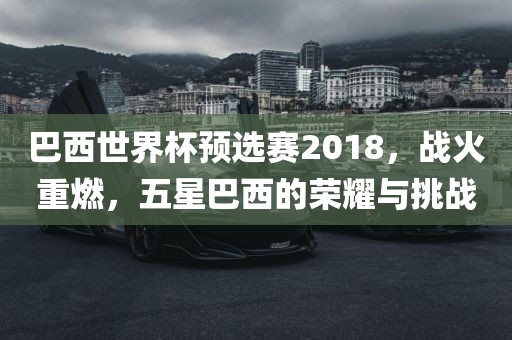 巴西世界杯预选赛2018，战火重燃，五星巴西的荣耀与挑战