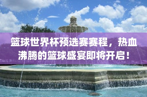 篮球世界杯预选赛赛程，热血沸腾的篮球盛宴即将开启！