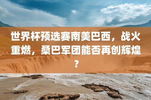 世界杯预选赛南美巴西，战火重燃，桑巴军团能否再创辉煌？