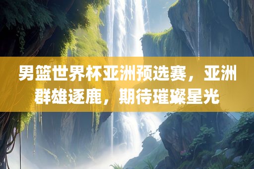 男篮世界杯亚洲预选赛，亚洲群雄逐鹿，期待璀璨星光