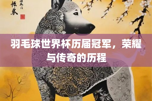 羽毛球世界杯历届冠军，荣耀与传奇的历程
