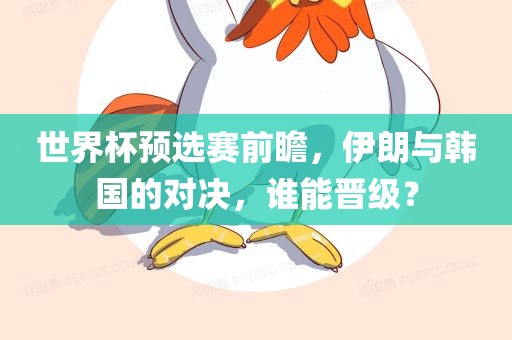 世界杯预选赛前瞻，伊朗与韩国的对决，谁能晋级？