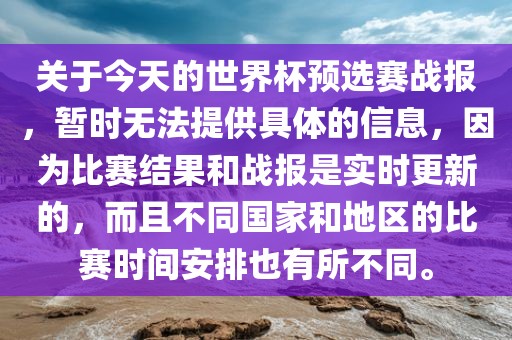 关于今天的世界杯预选赛战报，暂时无法提供具体的信息，因为比赛结果和战报是实时更新的，而且不同国家和地区的比赛时间安排也有所不同。