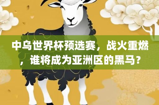 中乌世界杯预选赛，战火重燃，谁将成为亚洲区的黑马？