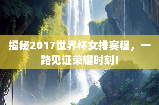 揭秘2017世界杯女排赛程，一路见证荣耀时刻！