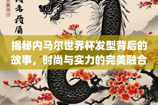 揭秘内马尔世界杯发型背后的故事，时尚与实力的完美融合