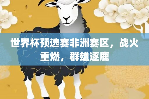 世界杯预选赛非洲赛区，战火重燃，群雄逐鹿