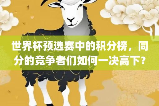 世界杯预选赛中的积分榜，同分的竞争者们如何一决高下？