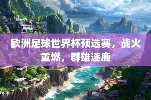 欧洲足球世界杯预选赛，战火重燃，群雄逐鹿