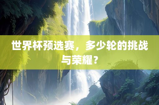 世界杯预选赛，多少轮的挑战与荣耀？