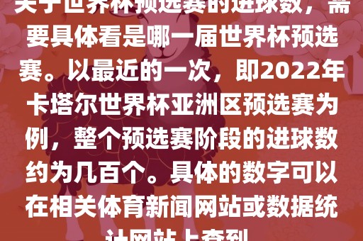 关于世界杯预选赛的进球数，需要具体看是哪一届世界杯预选赛。以最近的一次，即2022年卡塔尔世界杯亚洲区预选赛为例，整个预选赛阶段的进球数约为几百个。具体的数字可以在相关体育新闻网站或数据统计网站上查到。