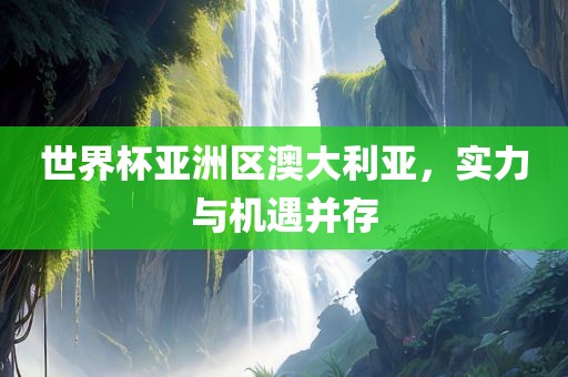 世界杯亚洲区澳大利亚，实力与机遇并存