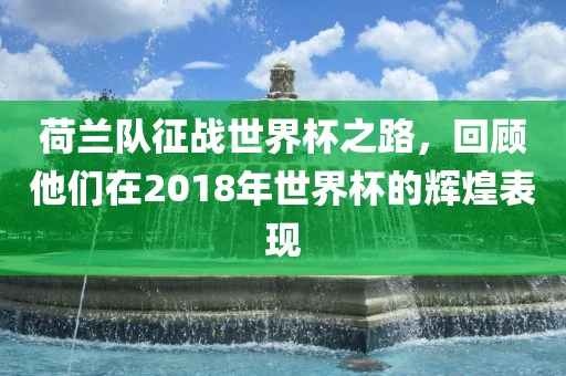 荷兰队征战世界杯之路，回顾他们在2018年世界杯的辉煌表现
