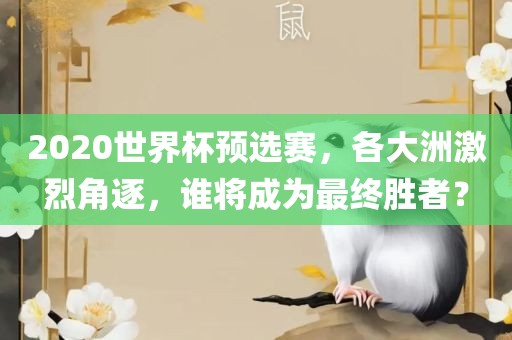 2020世界杯预选赛，各大洲激烈角逐，谁将成为最终胜者？