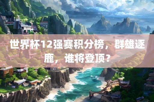 世界杯12强赛积分榜，群雄逐鹿，谁将登顶？