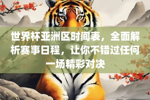 世界杯亚洲区时间表，全面解析赛事日程，让你不错过任何一场精彩对决