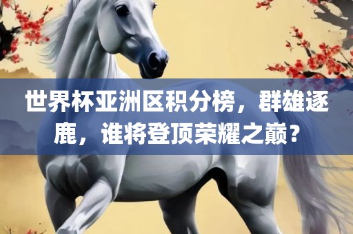 世界杯亚洲区积分榜，群雄逐鹿，谁将登顶荣耀之巅？