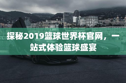 探秘2019篮球世界杯官网，一站式体验篮球盛宴