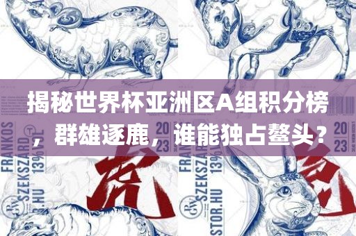 揭秘世界杯亚洲区A组积分榜，群雄逐鹿，谁能独占鳌头？