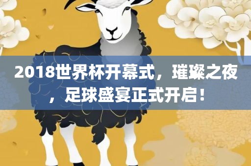 2018世界杯开幕式，璀璨之夜，足球盛宴正式开启！