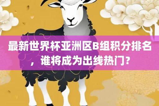 最新世界杯亚洲区B组积分排名，谁将成为出线热门？