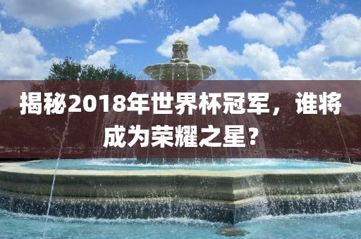 揭秘2018年世界杯冠军，谁将成为荣耀之星？
