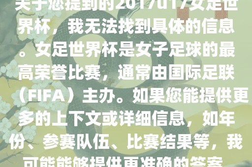 关于您提到的2017u17女足世界杯，我无法找到具体的信息。女足世界杯是女子足球的最高荣誉比赛，通常由国际足联（FIFA）主办。如果您能提供更多的上下文或详细信息，如年份、参赛队伍、比赛结果等，我可能能够提供更准确的答案。