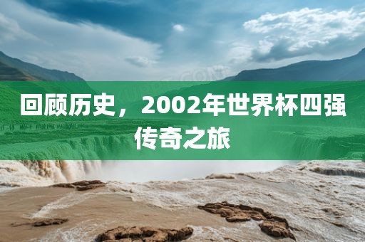 回顾历史，2002年世界杯四强传奇之旅