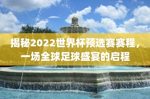 揭秘2022世界杯预选赛赛程，一场全球足球盛宴的启程