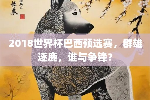 2018世界杯巴西预选赛，群雄逐鹿，谁与争锋？