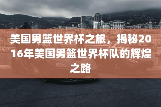 美国男篮世界杯之旅，揭秘2016年美国男篮世界杯队的辉煌之路