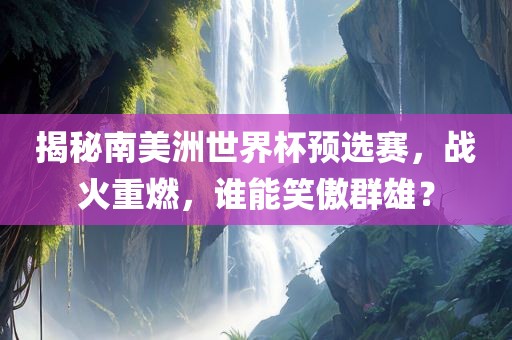 揭秘南美洲世界杯预选赛，战火重燃，谁能笑傲群雄？