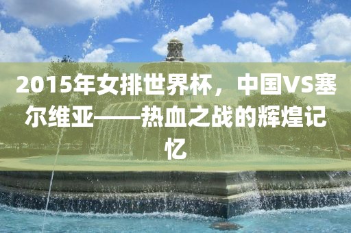 2015年女排世界杯，中国VS塞尔维亚——热血之战的辉煌记忆