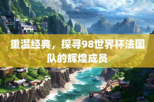重温经典，探寻98世界杯法国队的辉煌成员