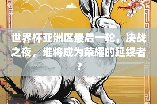 世界杯亚洲区最后一轮，决战之夜，谁将成为荣耀的延续者？