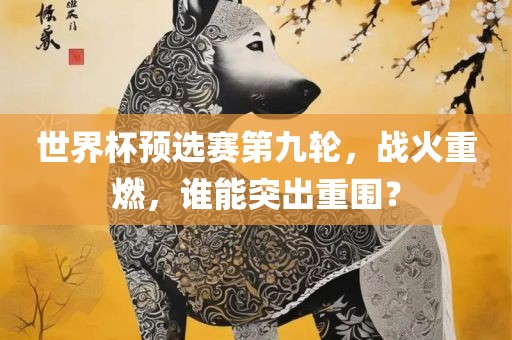 世界杯预选赛第九轮，战火重燃，谁能突出重围？