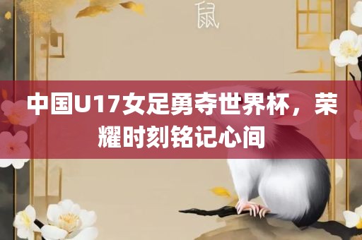 中国U17女足勇夺世界杯，荣耀时刻铭记心间